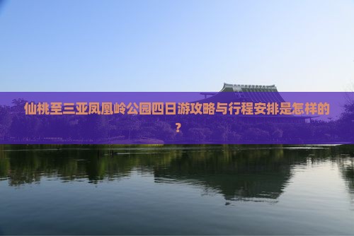 仙桃至三亚凤凰岭公园四日游攻略与行程安排是怎样的？