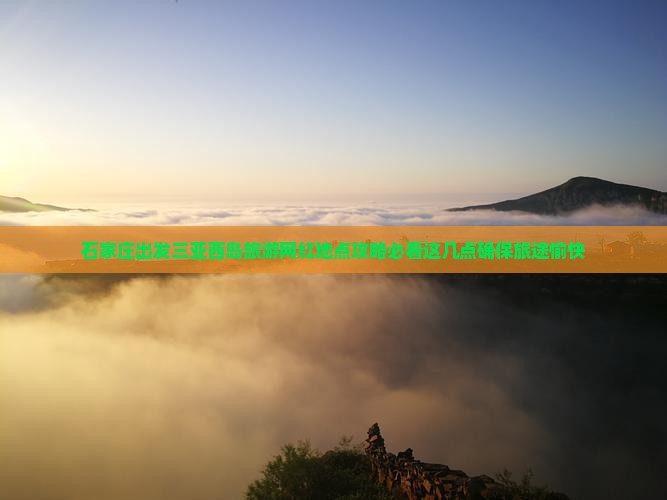 石家庄出发三亚西岛旅游网红地点攻略必看这几点确保旅途愉快