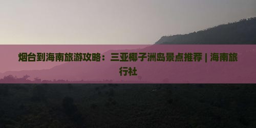 烟台到海南旅游攻略：三亚椰子洲岛景点推荐 | 海南旅行社