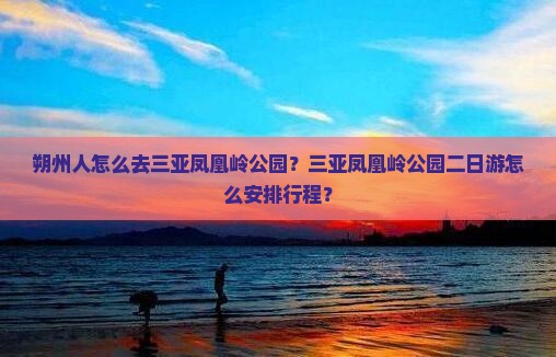 朔州人怎么去三亚凤凰岭公园？三亚凤凰岭公园二日游怎么安排行程？