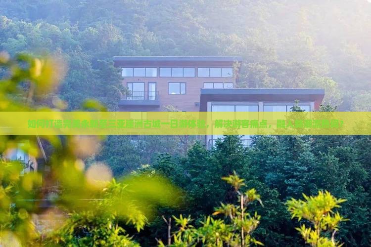 如何打造完美永新至三亚崖洲古城一日游体验，解决游客痛点，融入新潮流热词？