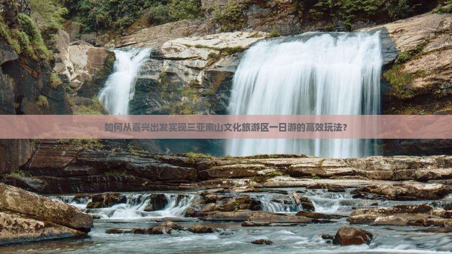 如何从嘉兴出发实现三亚南山文化旅游区一日游的高效玩法？