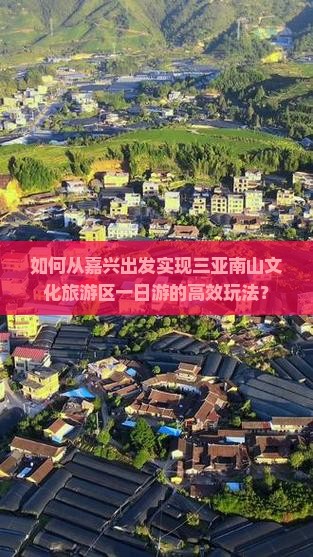 如何从嘉兴出发实现三亚南山文化旅游区一日游的高效玩法？