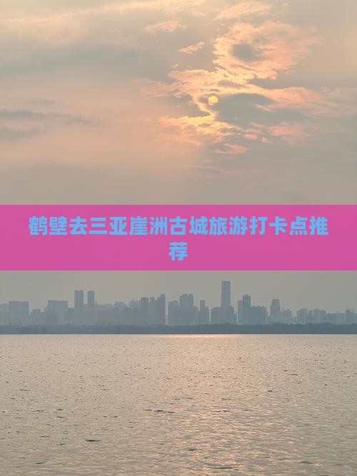 鹤壁去三亚崖洲古城旅游打卡点推荐