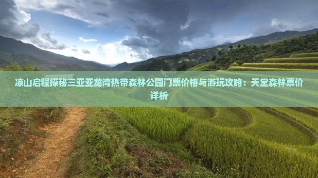 凉山启程探秘三亚亚龙湾热带森林公园门票价格与游玩攻略：天堂森林票价详析