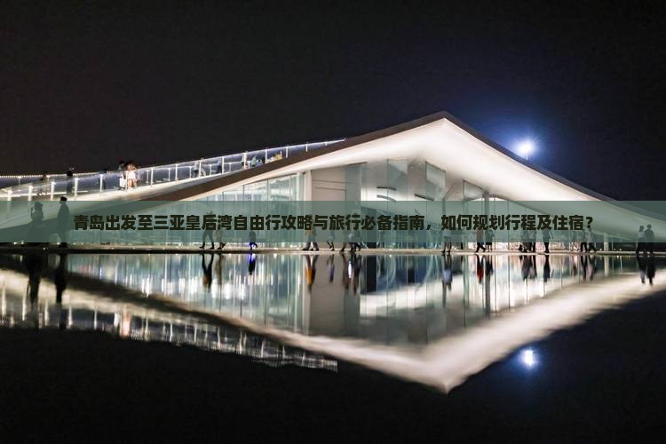 青岛出发至三亚皇后湾自由行攻略与旅行必备指南，如何规划行程及住宿？