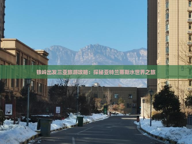 铁岭出发三亚旅游攻略：探秘亚特兰蒂斯水世界之旅