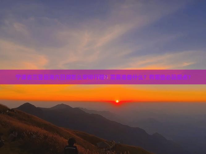 宁波去三亚后海六日游怎么安排行程？需要准备什么？有哪些必玩景点？