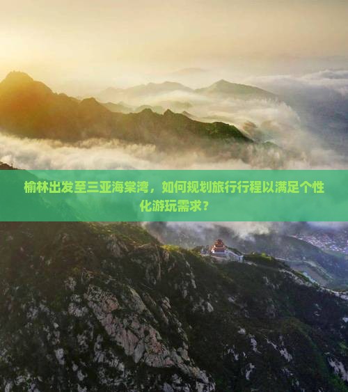 榆林出发至三亚海棠湾，如何规划旅行行程以满足个性化游玩需求？