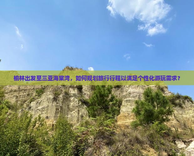 榆林出发至三亚海棠湾，如何规划旅行行程以满足个性化游玩需求？