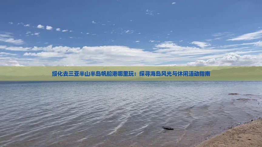 绥化去三亚半山半岛帆船港哪里玩：探寻海岛风光与休闲活动指南