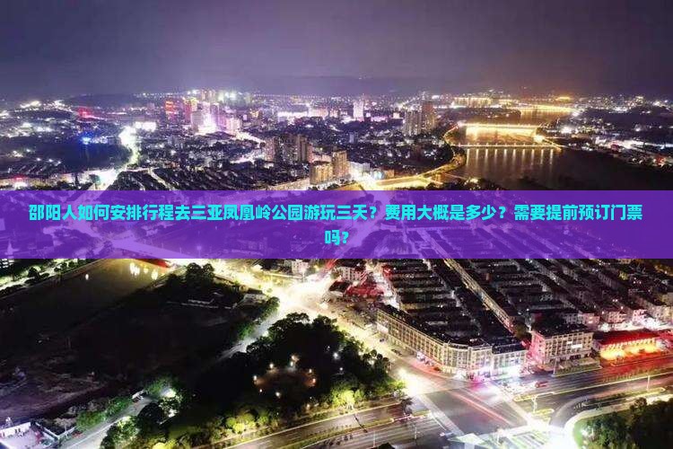 邵阳人如何安排行程去三亚凤凰岭公园游玩三天？费用大概是多少？需要提前预订门票吗？