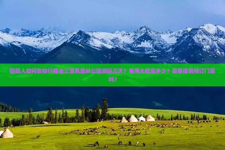 邵阳人如何安排行程去三亚凤凰岭公园游玩三天？费用大概是多少？需要提前预订门票吗？