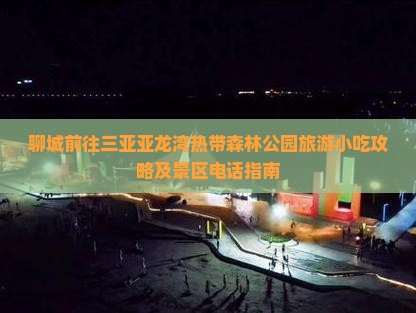 聊城前往三亚亚龙湾热带森林公园旅游小吃攻略及景区电话指南