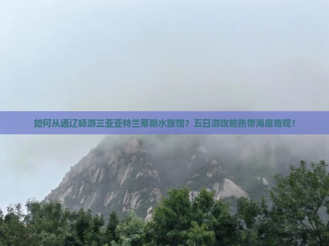 如何从通辽畅游三亚亚特兰蒂斯水族馆？五日游攻略热带海底奇观！