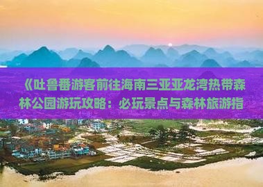 《吐鲁番游客前往海南三亚亚龙湾热带森林公园游玩攻略：必玩景点与森林旅游指南》