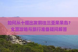 如何从十堰出发前往三亚呆呆岛？全面攻略与旅行准备疑问解答