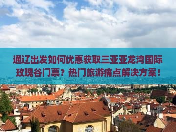 通辽出发如何优惠获取三亚亚龙湾国际玫瑰谷门票？热门旅游痛点解决方案！