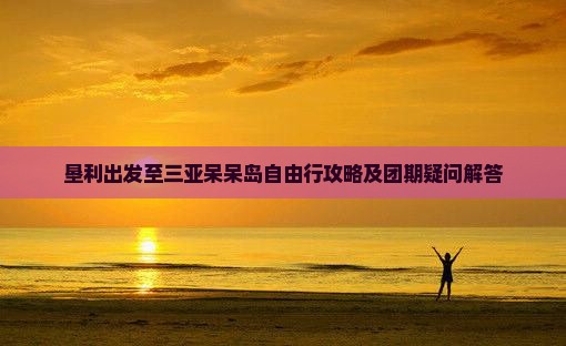 垦利出发至三亚呆呆岛自由行攻略及团期疑问解答