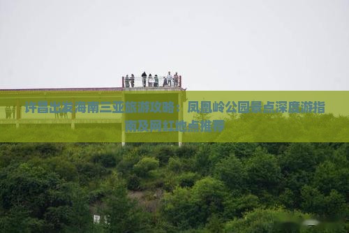 许昌出发海南三亚旅游攻略：凤凰岭公园景点深度游指南及网红地点推荐