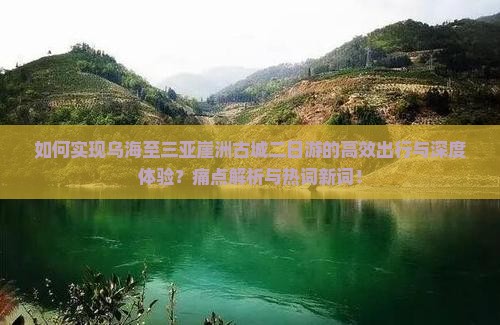 如何实现乌海至三亚崖洲古城二日游的高效出行与深度体验？痛点解析与热词新词！