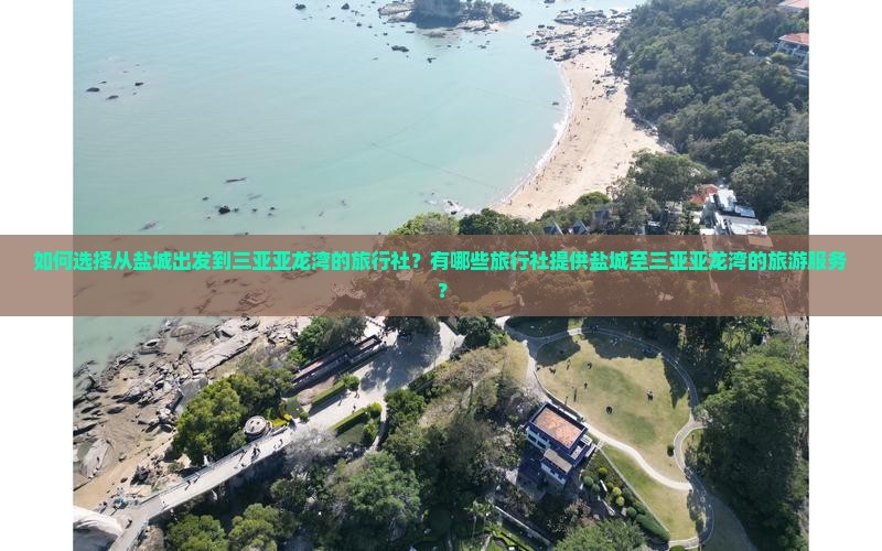 如何选择从盐城出发到三亚亚龙湾的旅行社？有哪些旅行社提供盐城至三亚亚龙湾的旅游服务？