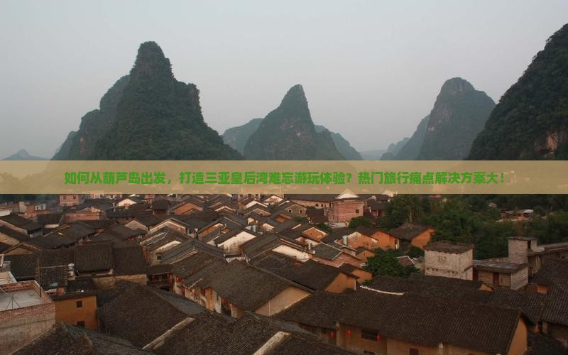 如何从葫芦岛出发，打造三亚皇后湾难忘游玩体验？热门旅行痛点解决方案大！