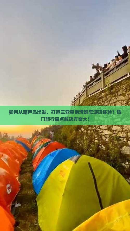 如何从葫芦岛出发，打造三亚皇后湾难忘游玩体验？热门旅行痛点解决方案大！