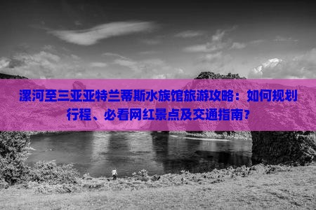 漯河至三亚亚特兰蒂斯水族馆旅游攻略：如何规划行程、必看网红景点及交通指南？