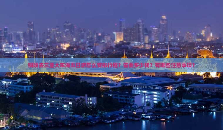 铜陵去三亚大东海五日游怎么安排行程？需要多少钱？有哪些注意事项？