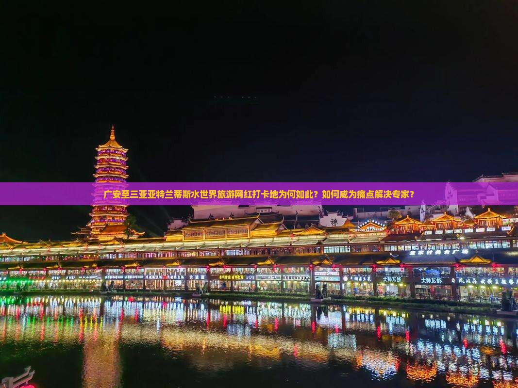 广安至三亚亚特兰蒂斯水世界旅游网红打卡地为何如此？如何成为痛点解决专家？
