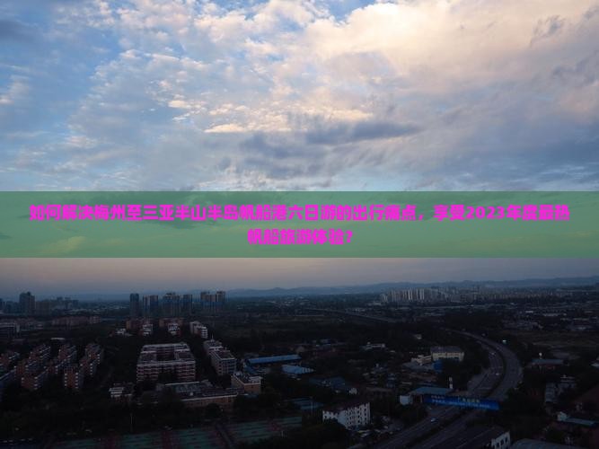 如何解决梅州至三亚半山半岛帆船港六日游的出行痛点，享受2023年度最热帆船旅游体验？