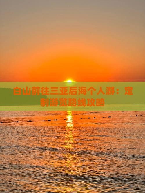 白山前往三亚后海个人游：定制游览路线攻略