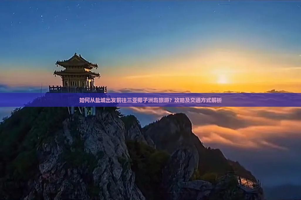 如何从盐城出发前往三亚椰子洲岛旅游？攻略及交通方式解析