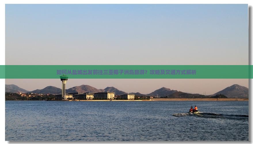 如何从盐城出发前往三亚椰子洲岛旅游？攻略及交通方式解析