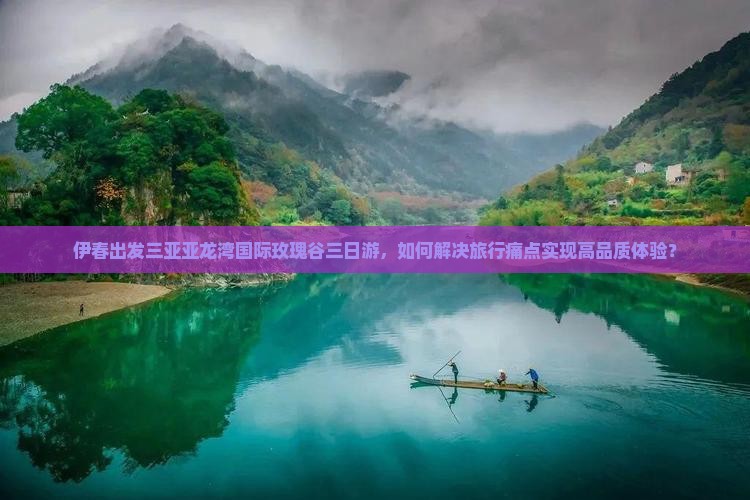 伊春出发三亚亚龙湾国际玫瑰谷三日游，如何解决旅行痛点实现高品质体验？