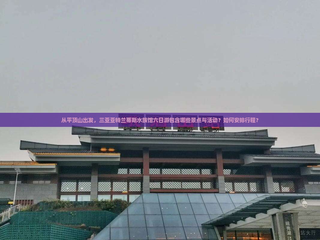从平顶山出发，三亚亚特兰蒂斯水族馆六日游包含哪些景点与活动？如何安排行程？