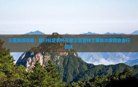 三亚旅游攻略：旅行社定制怀化至三亚亚特兰蒂斯水族馆自由行团队