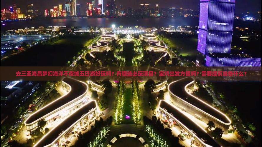 去三亚海昌梦幻海洋不夜城五日游好玩吗？有哪些必玩项目？宝鸡出发方便吗？需要提前准备什么？
