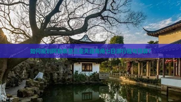 如何规划阿勒泰至三亚天涯海角七日游行程与预算？