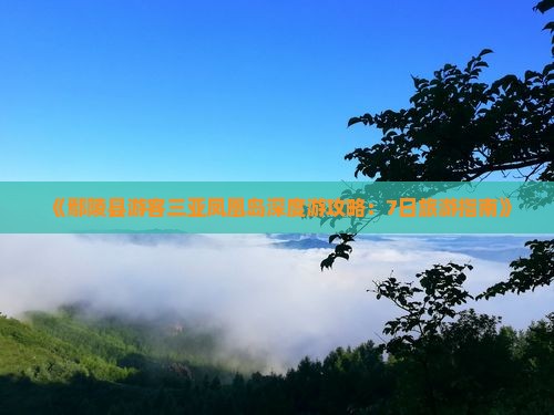 《鄢陵县游客三亚凤凰岛深度游攻略：7日旅游指南》