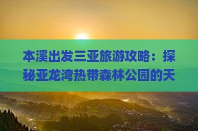 本溪出发三亚旅游攻略：探秘亚龙湾热带森林公园的天堂景点哪里玩