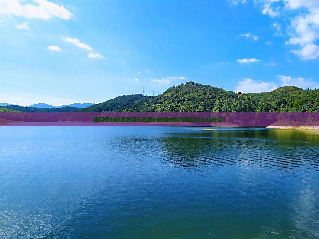 如何规划从威海到三亚崖洲古城的旅行路线与必玩景点？