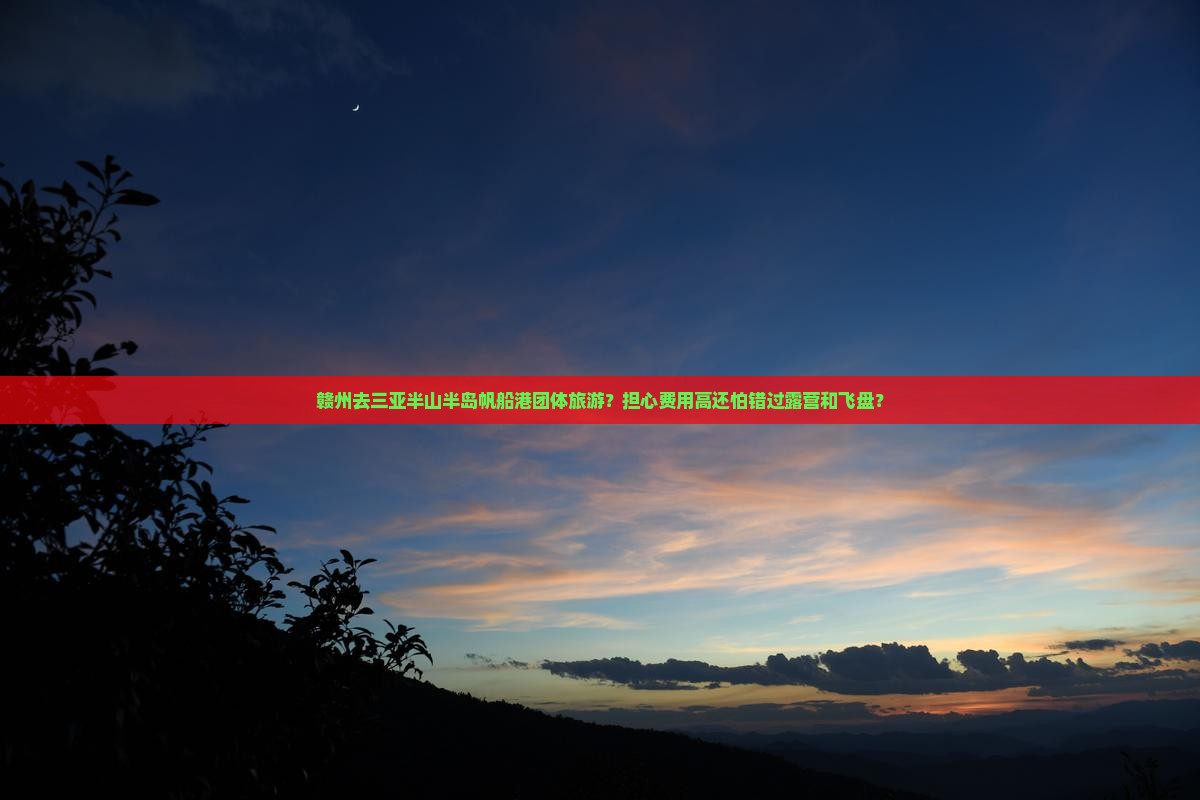 赣州去三亚半山半岛帆船港团体旅游？担心费用高还怕错过露营和飞盘？