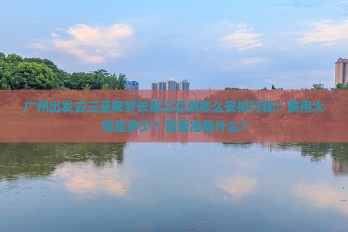 广州出发去三亚椰梦长廊三日游怎么安排行程？费用大概是多少？需要准备什么？