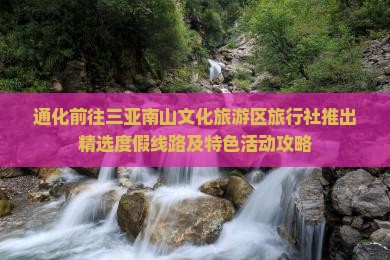 通化前往三亚南山文化旅游区旅行社推出精选度假线路及特色活动攻略