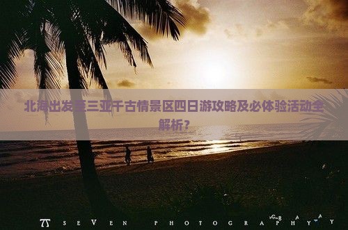 北海出发至三亚千古情景区四日游攻略及必体验活动全解析？