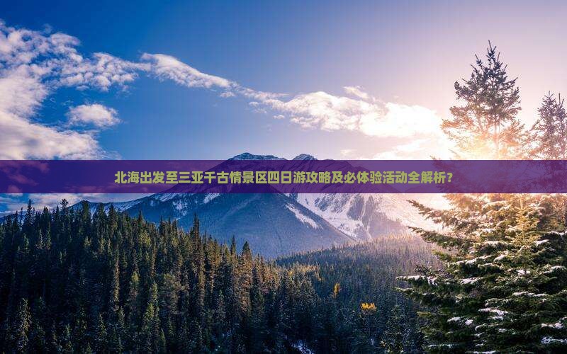 北海出发至三亚千古情景区四日游攻略及必体验活动全解析？