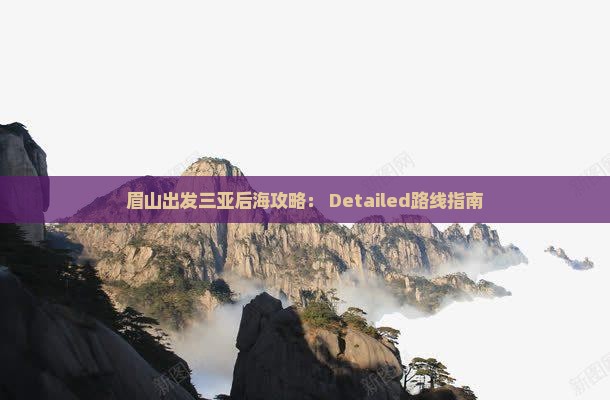 眉山出发三亚后海攻略： Detailed路线指南