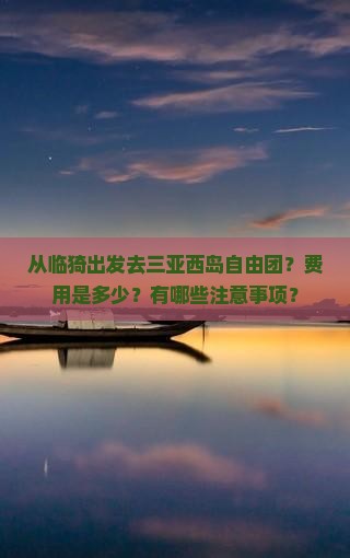 从临猗出发去三亚西岛自由团？费用是多少？有哪些注意事项？